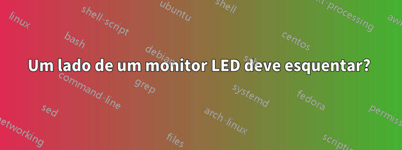 Um lado de um monitor LED deve esquentar?