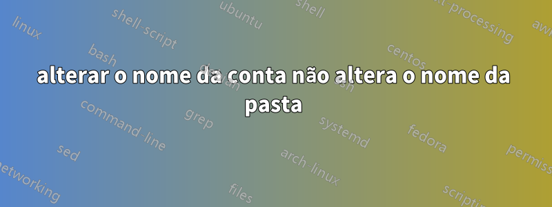 alterar o nome da conta não altera o nome da pasta