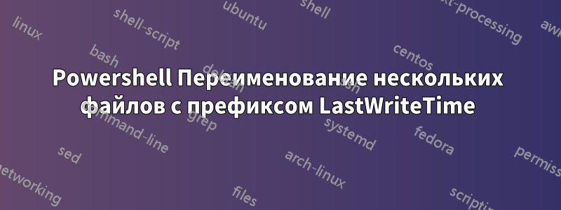 Powershell Переименование нескольких файлов с префиксом LastWriteTime