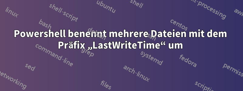 Powershell benennt mehrere Dateien mit dem Präfix „LastWriteTime“ um