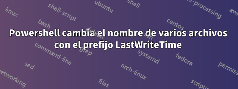 Powershell cambia el nombre de varios archivos con el prefijo LastWriteTime