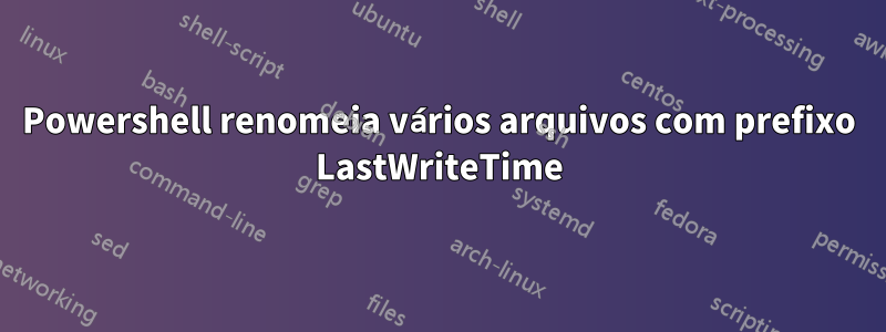 Powershell renomeia vários arquivos com prefixo LastWriteTime