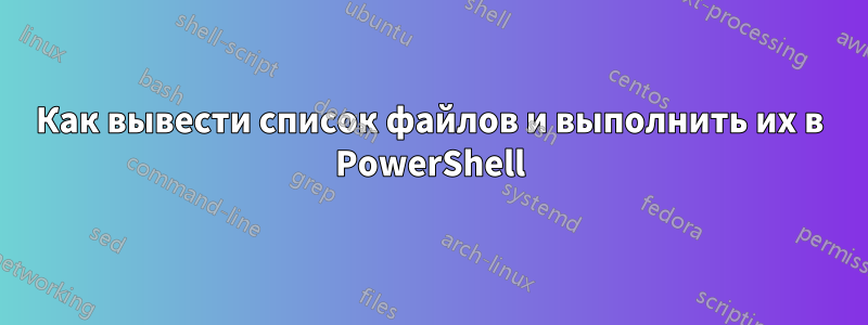 Как вывести список файлов и выполнить их в PowerShell