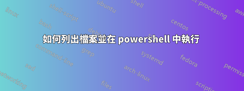 如何列出檔案並在 powershell 中執行