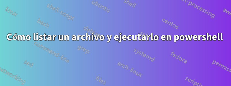 Cómo listar un archivo y ejecutarlo en powershell