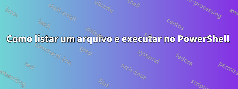 Como listar um arquivo e executar no PowerShell