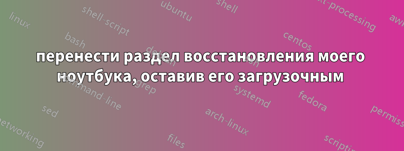 перенести раздел восстановления моего ноутбука, оставив его загрузочным