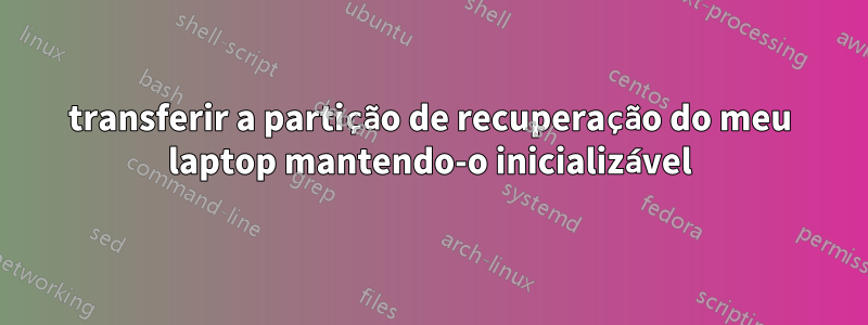 transferir a partição de recuperação do meu laptop mantendo-o inicializável