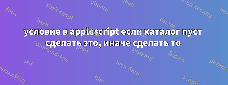 условие в applescript если каталог пуст сделать это, иначе сделать то