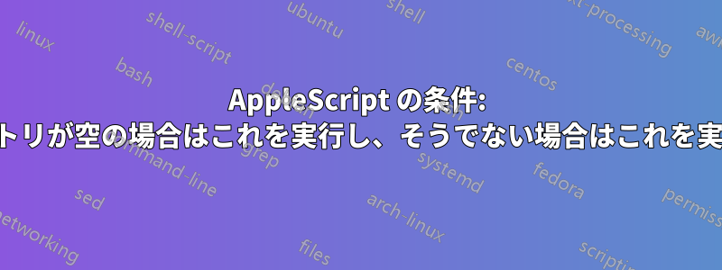 AppleScript の条件: ディレクトリが空の場合はこれを実行し、そうでない場合はこれを実行します