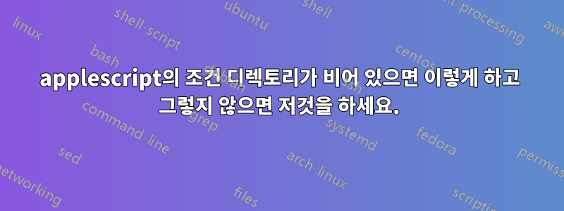 applescript의 조건 디렉토리가 비어 있으면 이렇게 하고 그렇지 않으면 저것을 하세요.