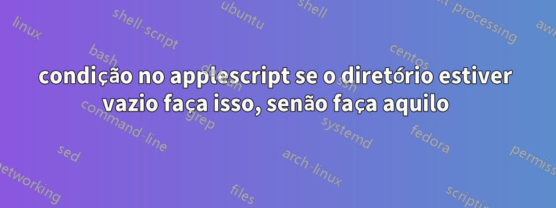 condição no applescript se o diretório estiver vazio faça isso, senão faça aquilo