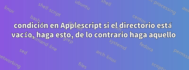 condición en Applescript si el directorio está vacío, haga esto, de lo contrario haga aquello