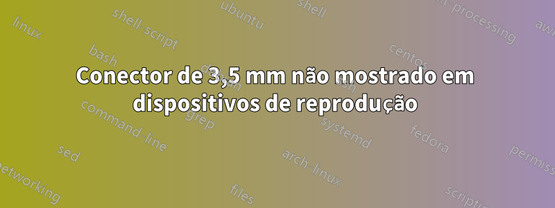 Conector de 3,5 mm não mostrado em dispositivos de reprodução