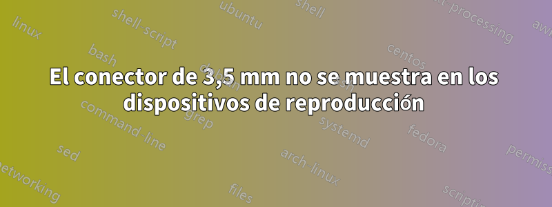 El conector de 3,5 mm no se muestra en los dispositivos de reproducción