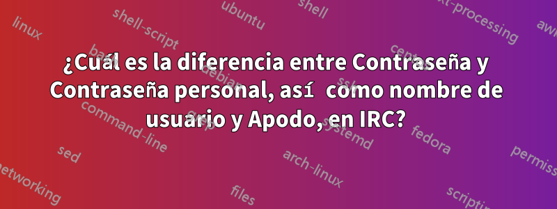 ¿Cuál es la diferencia entre Contraseña y Contraseña personal, así como nombre de usuario y Apodo, en IRC?