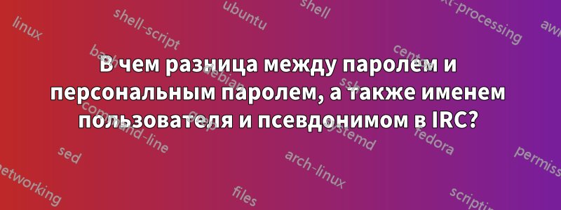 В чем разница между паролем и персональным паролем, а также именем пользователя и псевдонимом в IRC?