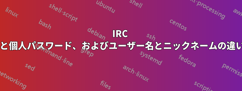 IRC のパスワードと個人パスワード、およびユーザー名とニックネームの違いは何ですか?