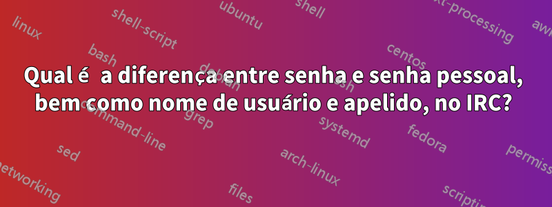 Qual é a diferença entre senha e senha pessoal, bem como nome de usuário e apelido, no IRC?