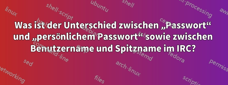 Was ist der Unterschied zwischen „Passwort“ und „persönlichem Passwort“ sowie zwischen Benutzername und Spitzname im IRC?