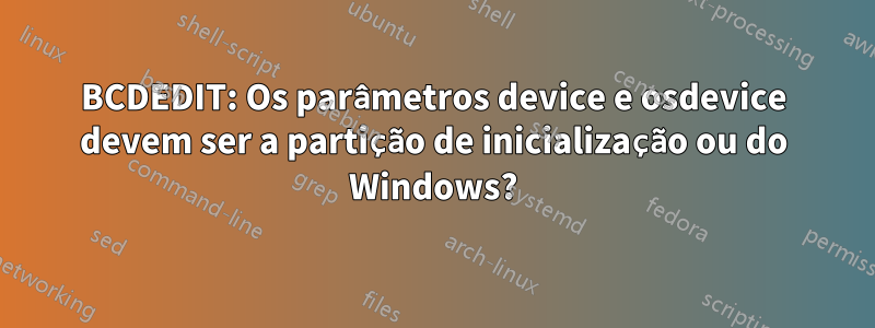 BCDEDIT: Os parâmetros device e osdevice devem ser a partição de inicialização ou do Windows?