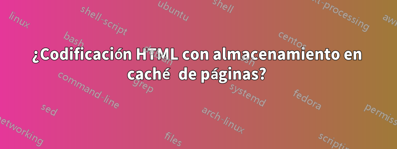 ¿Codificación HTML con almacenamiento en caché de páginas?