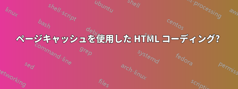 ページキャッシュを使用した HTML コーディング?