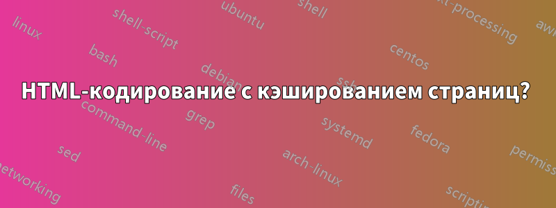 HTML-кодирование с кэшированием страниц?