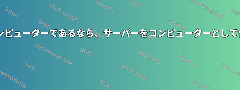 サーバーが単なる大きなコンピューターであるなら、サーバーをコンピューターとして使用しないのはなぜですか? 