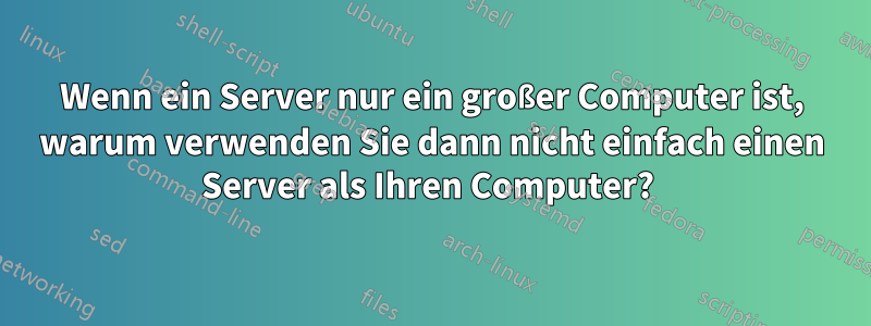 Wenn ein Server nur ein großer Computer ist, warum verwenden Sie dann nicht einfach einen Server als Ihren Computer? 