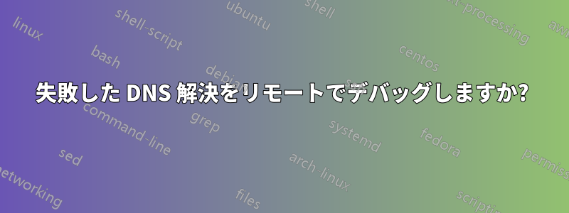 失敗した DNS 解決をリモートでデバッグしますか?