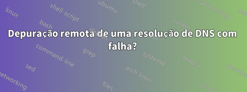 Depuração remota de uma resolução de DNS com falha?