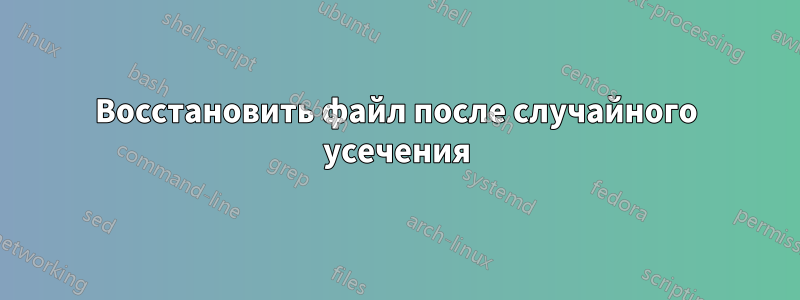 Восстановить файл после случайного усечения