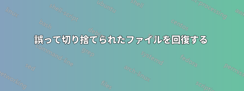 誤って切り捨てられたファイルを回復する