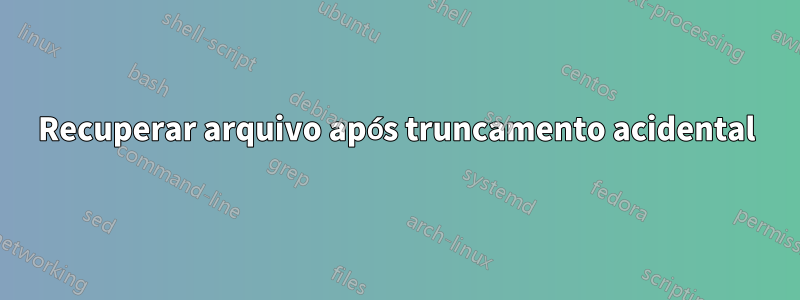 Recuperar arquivo após truncamento acidental