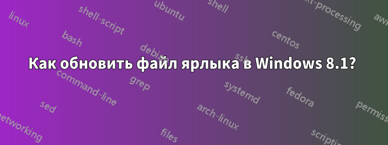 Как обновить файл ярлыка в Windows 8.1?