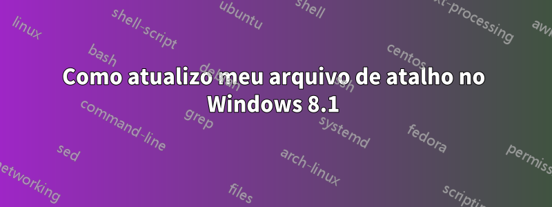 Como atualizo meu arquivo de atalho no Windows 8.1