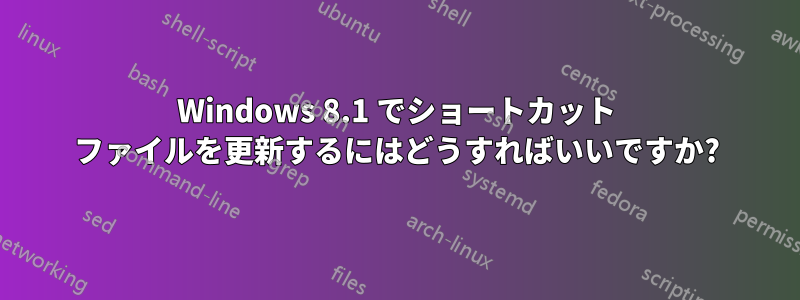 Windows 8.1 でショートカット ファイルを更新するにはどうすればいいですか?