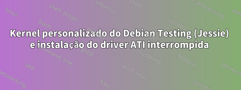 Kernel personalizado do Debian Testing (Jessie) e instalação do driver ATI interrompida