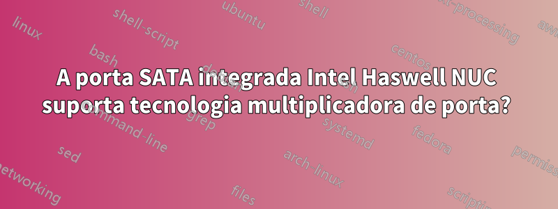 A porta SATA integrada Intel Haswell NUC suporta tecnologia multiplicadora de porta?