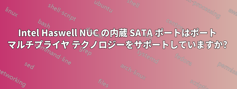 Intel Haswell NUC の内蔵 SATA ポートはポート マルチプライヤ テクノロジーをサポートしていますか?