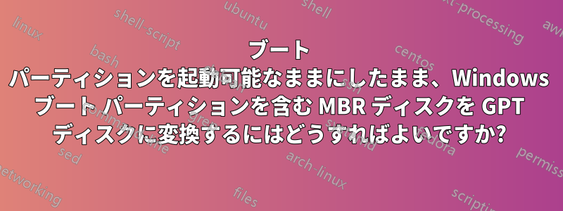 ブート パーティションを起動可能なままにしたまま、Windows ブート パーティションを含む MBR ディスクを GPT ディスクに変換するにはどうすればよいですか?