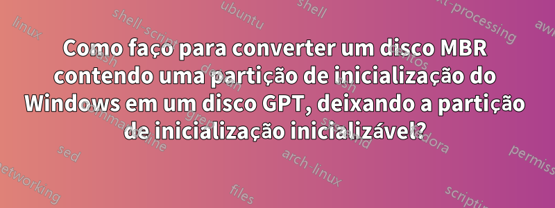 Como faço para converter um disco MBR contendo uma partição de inicialização do Windows em um disco GPT, deixando a partição de inicialização inicializável?