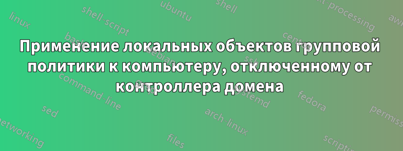 Применение локальных объектов групповой политики к компьютеру, отключенному от контроллера домена