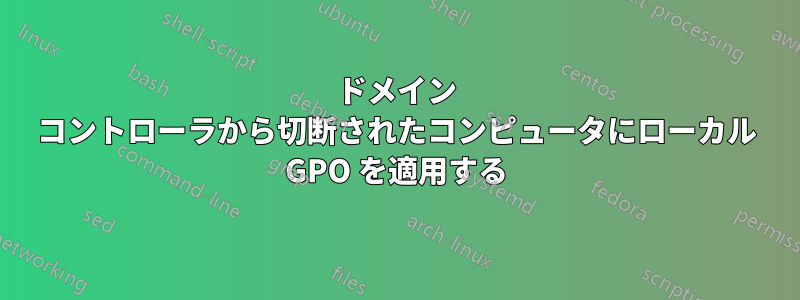 ドメイン コントローラから切断されたコンピュータにローカル GPO を適用する