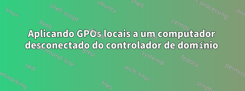 Aplicando GPOs locais a um computador desconectado do controlador de domínio