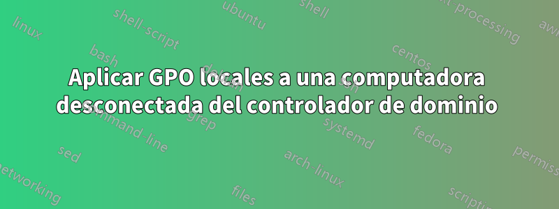 Aplicar GPO locales a una computadora desconectada del controlador de dominio