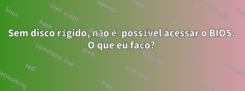 Sem disco rígido, não é possível acessar o BIOS. O que eu faço?