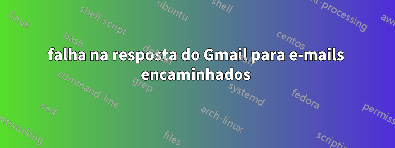 falha na resposta do Gmail para e-mails encaminhados