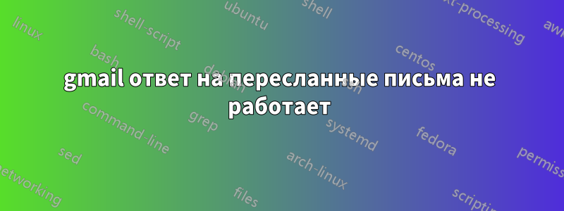 gmail ответ на пересланные письма не работает